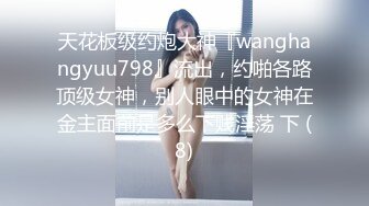 天花板级约炮大神『wanghangyuu798』流出，约啪各路顶级女神，别人眼中的女神在金主面前是多么下贱淫荡 下 (8)