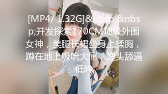 [MP4/ 1.32G]&nbsp;&nbsp;开发探索170CM顶级外围女神，美腿长裙坐身上揉胸，蹲在地上吸吮大屌，埋头舔逼低吟