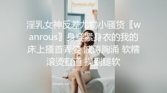 淫乳女神反差尤物小骚货〖wanrous〗身穿紧身衣的我的床上搔首弄姿 波涛胸涌 软糯滚烫蜜道 操到腿软