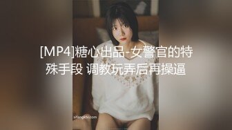 [MP4]糖心出品-女警官的特殊手段 调教玩弄后再操逼