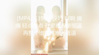 [MP4/ 439M] 少妇 啊啊 痛痛 轻点慢点 在家被双拳插逼 再整个橄榄球塞入骚逼