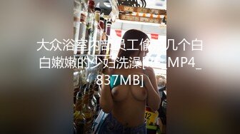 大众浴室内部员工偷窥几个白白嫩嫩的少妇洗澡[RF_MP4_837MB]