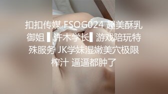 扣扣传媒 FSOG024 超美酥乳御姐 ▌许木学长▌游戏陪玩特殊服务 JK学妹湿嫩美穴极限榨汁 逼逼都肿了