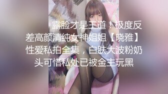 ⚫️⚫️露脸才是王道！极度反差高颜清纯女神姐姐【晓雅】性爱私拍全集，白肤大波粉奶头可惜私处已被金主玩黑