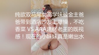 纯欲双马尾女高学妹被金主爸爸带到酒店沙发上爆操，不吃香菜 VS AAA建材老王的既视感！现在的小妹妹真是嫩出水