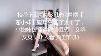 校花下海首次3P被轮着操【苍小妹】蝴蝶穴遭了大罪了，小嫩妹被插得眉头紧蹙，又疼又爽，让人看了佳作 (1)