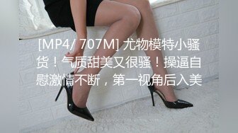 [MP4/ 707M] 尤物模特小骚货！气质甜美又很骚！操逼自慰激情不断，第一视角后入美