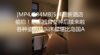 [MP4/584MB]5-4最新酒店偷拍！绝品翘臀女神后续来啦 各种姿势及叫床都堪比岛国AV