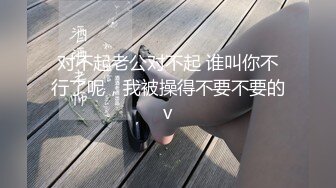 对不起老公对不起 谁叫你不行了呢，我被操得不要不要的v