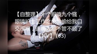 【自整理】十个眼镜九个骚，眼镜护士工作之余偷偷给我口交深喉，连病人都不管不顾了！【NV】 (63)