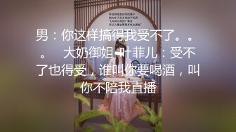 男：你这样搞得我受不了。。。   大奶御姐-叶菲儿：受不了也得受，谁叫你要喝酒，叫你不陪我直播