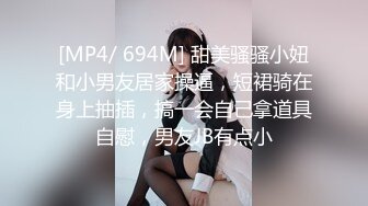 [MP4/ 694M] 甜美骚骚小妞和小男友居家操逼，短裙骑在身上抽插，搞一会自己拿道具自慰，男友JB有点小