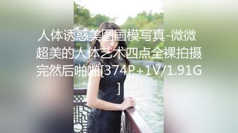 人体诱惑美图国模写真-微微 超美的人体艺术四点全裸拍摄完然后啪啪[374P+1V/1.91G]