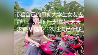 带着自己的母狗大学生女友去群P 让兄弟们一起操她 天天求着操 这下一次性满足个够！