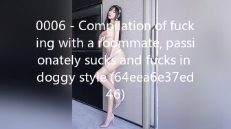 0006 - Compilation of fucking with a roommate, passionately sucks and fucks in doggy style (64eea6e37ed46)