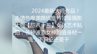 ❤️❤️2024最新大师作品！走情色唯美路线推特顶级摄影大咖【甜八十三】女体艺术私拍，各种波霸女神颜值身材一流，不只拍还要干