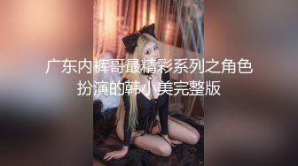 广东内裤哥最精彩系列之角色扮演的韩小美完整版