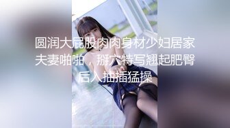 圆润大屁股肉肉身材少妇居家夫妻啪啪，掰穴特写翘起肥臀后入抽插猛操