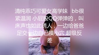 清纯乖巧可爱女高学妹✿bb很紧温润 小屁股QQ弹弹的，叫床声也如此诱人，一边给爸爸足交一边自己摸小穴 超级反差