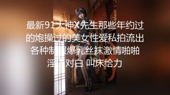 最新91大神X先生那些年约过的炮操过的美女性爱私拍流出 各种制服爆乳丝袜激情啪啪 淫语对白 叫床给力