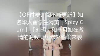 【OF付费订阅不断更新】知名华人留学生网黄「Spicy Gum」「刘玥」和李月如在激情的时候同居老外偷偷来袭