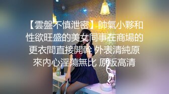 【雲盤不慎泄密】帥氣小夥和性欲旺盛的美女同事在商場的更衣間直接開幹 外表清純原來內心淫蕩無比 原版高清