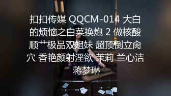 扣扣传媒 QQCM-014 大白的烦恼之白菜换炮 2 做核酸顺艹极品双姐妹 超顶倒立肏穴 香艳颜射淫欲 茉莉 兰心洁 蒋梦琳