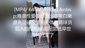 [MP4/ 646M]&nbsp;&nbsp;唯美性爱极品流出非常白嫩漂亮足球宝贝用身体慰藉球员 后入抽插怼操 国足如此早世界杯冠军了