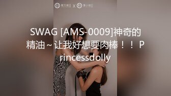 SWAG [AMS-0009]神奇的精油～让我好想要肉棒！！ Princessdolly