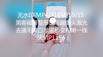 无水印[MP4/718M]10/15 黑客破解整形医院摄像头激光去逼毛美白黑逼秒变粉嫩一线天VIP1196