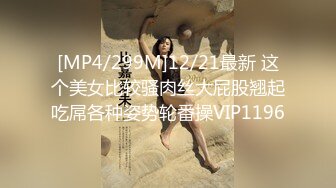 [MP4/299M]12/21最新 这个美女比较骚肉丝大屁股翘起吃屌各种姿势轮番操VIP1196