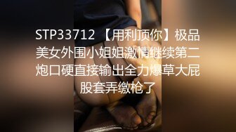 STP33712 【用利顶你】极品美女外围小姐姐激情继续第二炮口硬直接输出全力爆草大屁股套弄缴枪了