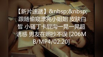 【新片速遞】&nbsp;&nbsp; 跟随偷窥漂亮小姐姐 皮肤白皙 小骚丁卡屁沟一晃一晃超诱惑 男友在照抄不误 [206MB/MP4/02:20]