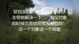 窈窕淑女 “她现在没对象你去帮她解决一下”“我没对象的时候也是她前男友帮我的”谈一个对象送一个闺蜜