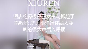 酒店约操极品骚女主动抓起手指吸吮 ,扒开小逼给你舔太爽叫的很大声后入爆插