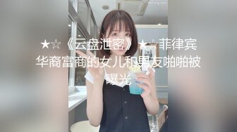 ★☆《云盘泄密》★☆菲律宾华裔富商的女儿和男友啪啪被曝光