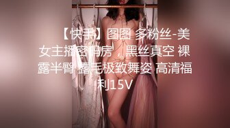 ❤️【快手】图图 多粉丝-美女主播密码房，黑丝真空 裸露半臀 露毛极致舞姿 高清福利15V