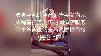 漂亮巨乳的房产销售美女为完成销售任务上班时间酒店服务金主爸爸衣服来不急脱掉直接提枪上阵