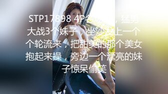 STP17898 4P名场面，猛男大战3个妹子，坐沙发上一个个轮流来，把甜美的那个美女抱起来操，旁边一个漂亮的妹子惊呆偷笑