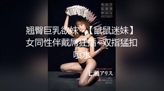 翘臀巨乳欲妹~【鼠鼠迷妹】女同性伴戴屌狂插~双指猛扣喷水