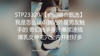 STP23320 【奇幻猎奇甄选】我是怎么认识我的外星男友触手的 奇幻触手多汁爆浆速插爆乳女神三穴全内开射好多