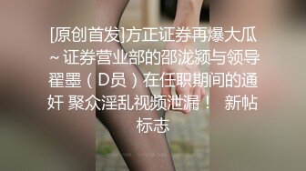 [原创首发]方正证券再爆大瓜～证券营业部的邵泷颍与领导翟墨（D员）在任职期间的通奸 聚众淫乱视频泄漏！  新帖标志