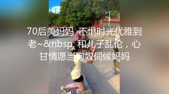 70后美妈妈 ·不惧时光优雅到老~&nbsp; 和儿子乱伦，心甘情愿当狗奴伺候妈妈