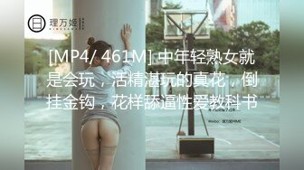 [MP4/ 461M] 中年轻熟女就是会玩，活精湛玩的真花，倒挂金钩，花样舔逼性爱教科书