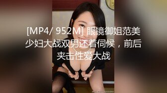 [MP4/ 952M] 眼镜御姐范美少妇大战双男还着伺候，前后夹击性爱大战