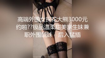 高端外围女探花大熊3000元约啪??极品温柔甜美学生妹兼职外围靓妹 - 后入猛插