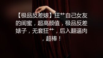 【极品反差婊】狂艹自己女友的闺蜜，超高颜值，极品反差婊子，无套狂艹，后入翻逼肉，超棒！