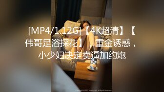 [MP4/1.12G]【4K超清】【伟哥足浴探花】，重金诱惑，小少妇决定卖逼加约炮