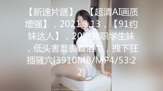 【新速片遞】 ⭐【超清AI画质增强】，2021.3.13，【91约妹达人】，20岁兼职学生妹，低头害羞裹着浴巾，拽下狂插骚穴[3910MB/MP4/53:22]