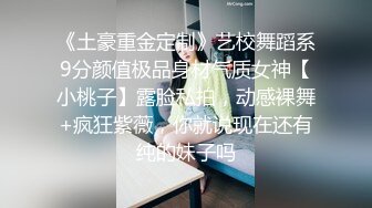 《土豪重金定制》艺校舞蹈系9分颜值极品身材气质女神【小桃子】露脸私拍，动感裸舞+疯狂紫薇，你就说现在还有纯的妹子吗